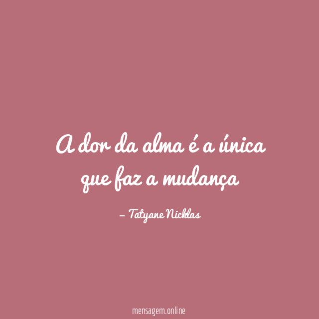 A dor da alma é a única que faz a mudança"