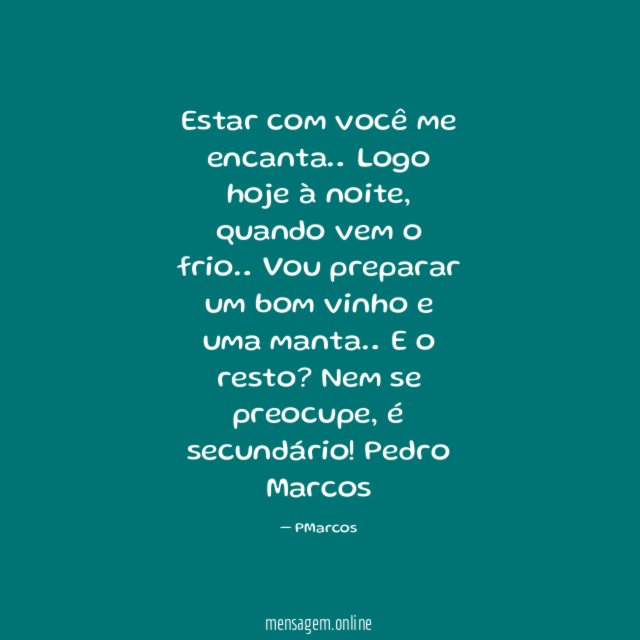 Estar com você me encanta…
Logo hoje à noite, quando vem o frio…
Vou preparar um bom vinho e uma manta…
E o resto? Nem se preocupe, é secundário!