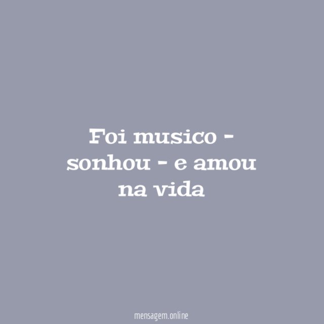 Foi musico - sonhou - e amou na vida