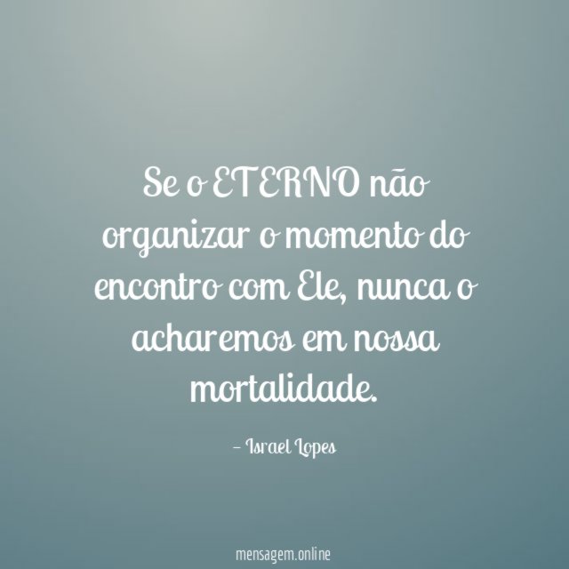 Se o ETERNO não organizar o momento do encontro com Ele