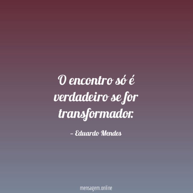O encontro só é verdadeiro se for transformador