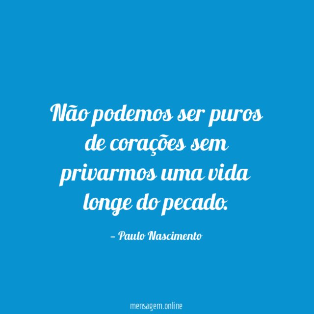Não podemos ser puros de corações sem privarmos