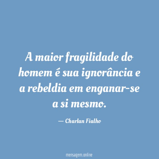 A maior fragilidade do homem é sua ignorância
