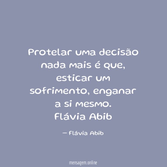 Protelar uma decisão nada mais é que, esticar um sofrimento, enganar a si mesmo.