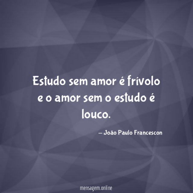 Estudo sem amor é frívolo e o amor sem o estudo é louco