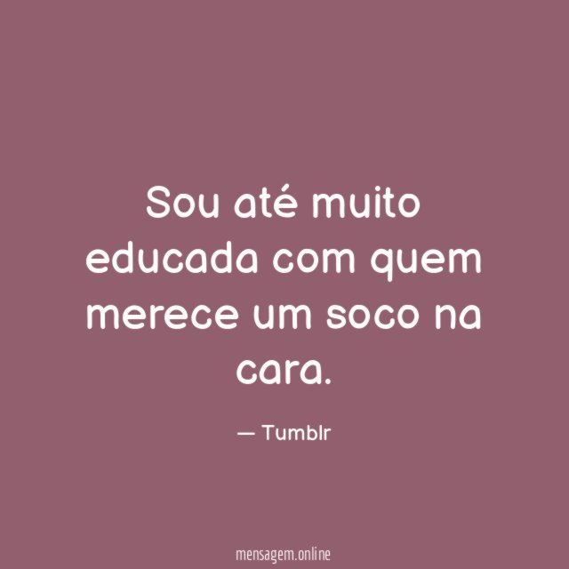 Sou até muito educada com quem merece um soco na cara