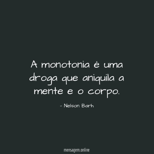 A monotonia é uma droga que aniquila a mente e o corpo