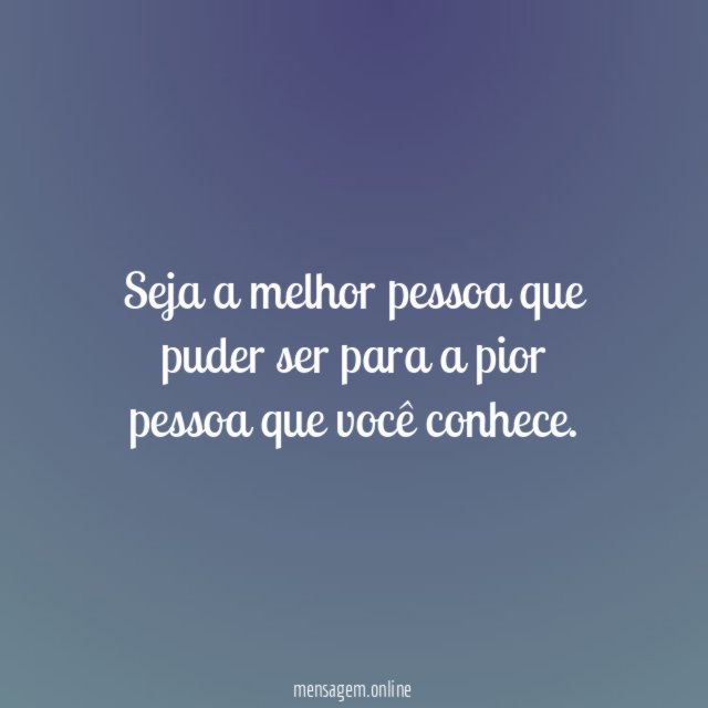 Seja a melhor pessoa que puder ser para a