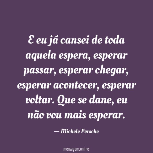 E eu já cansei de toda aquela espera