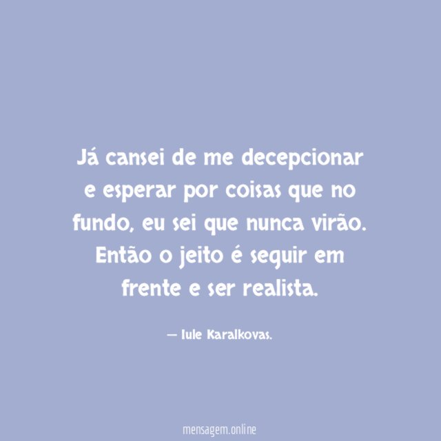 Já cansei de me decepcionar e esperar por coisas que no fundo