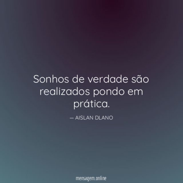 Sonhos de verdade são realizados pondo em prática
