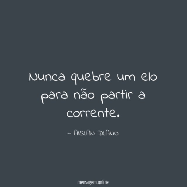 Nunca quebre um elo para não partir a corrente
