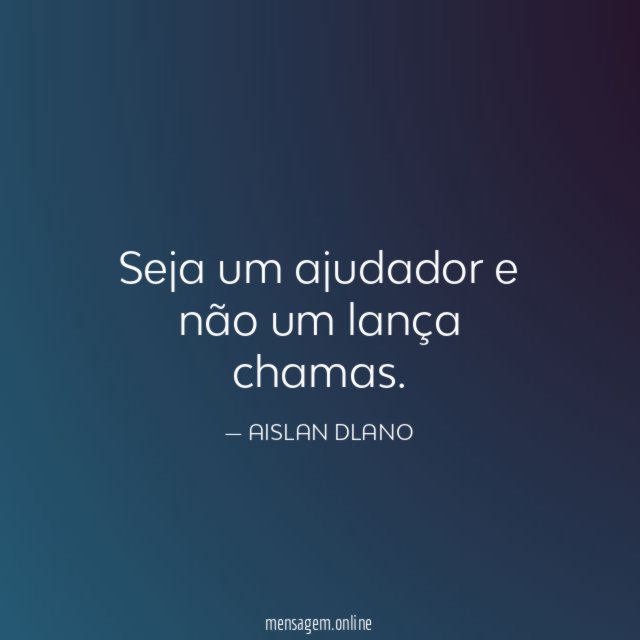 Seja um ajudador e não um lança chamas