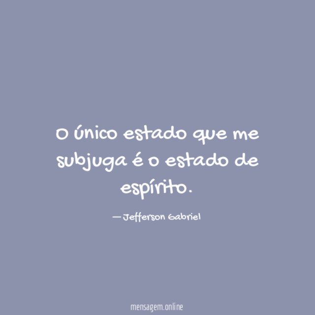 O único estado que me subjuga é o estado de espírito