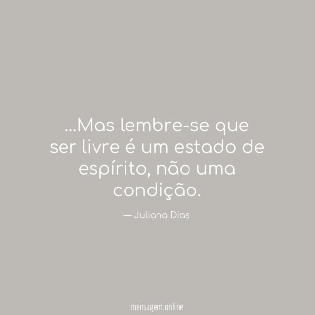 Mas lembre-se que ser livre é um estado de espírito