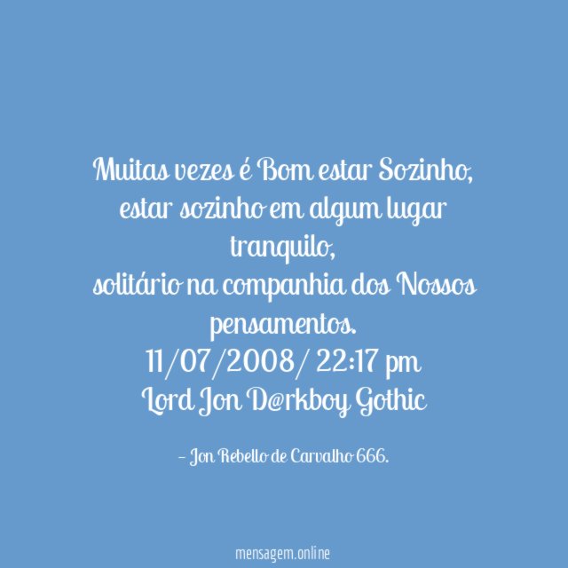 Muitas vezes é Bom estar Sozinho,
estar sozinho em algum lugar tranquilo,
solitário na companhia dos Nossos pensamentos.