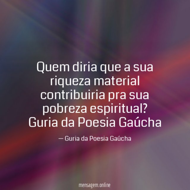 Quem diria que a sua riqueza material contribuiria pra sua pobreza espiritual