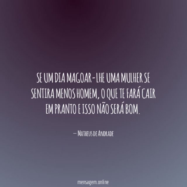 Se um dia magoar-lhe uma mulher se sentira menos homem