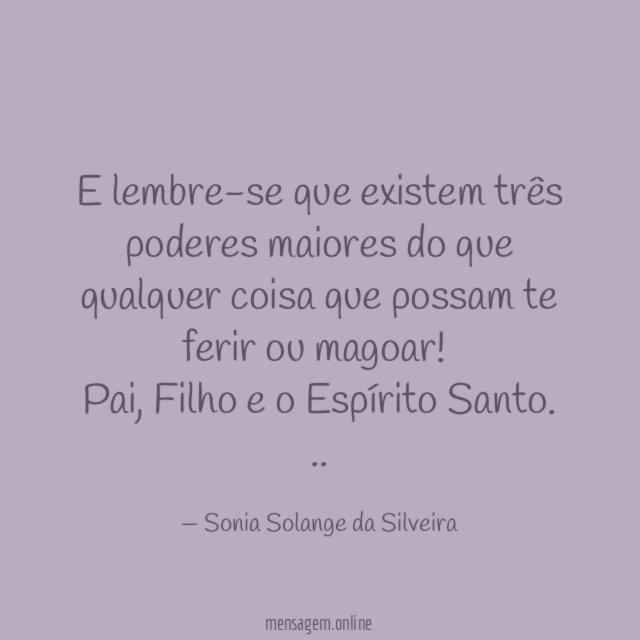 E lembre-se que existem três poderes maiores do que qualquer coisa que possam te ferir ou magoar!
Pai, Filho e o Espírito Santo.