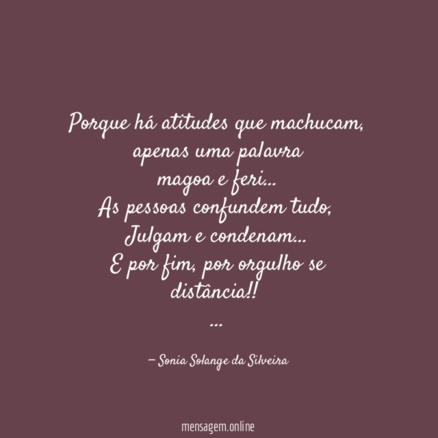 Porque há atitudes que machucam, apenas uma palavra
magoa e feri…
As pessoas confundem tudo,
Julgam e condenam…
E por fim, por orgulho se distância!!