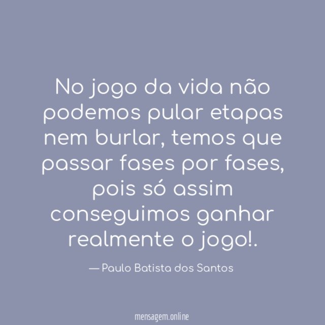 No jogo da vida não podemos pular etapas nem burlar