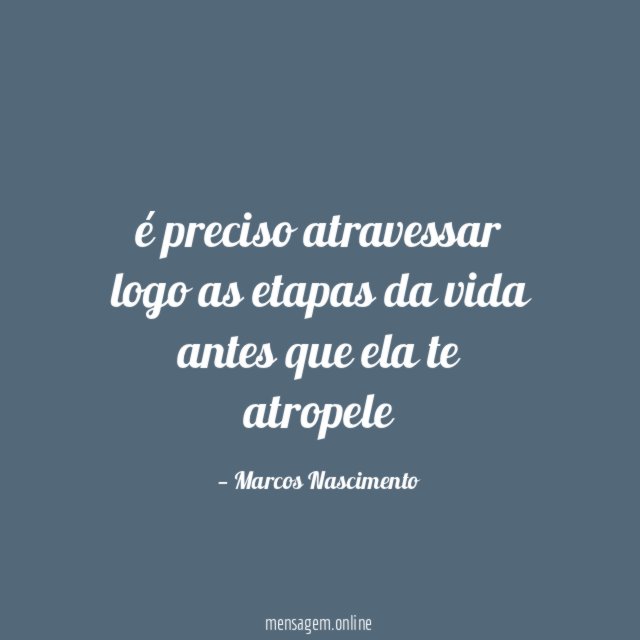é preciso atravessar logo as etapas da vida antes que ela te atropele