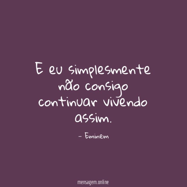 E eu simplesmente não consigo continuar vivendo assim