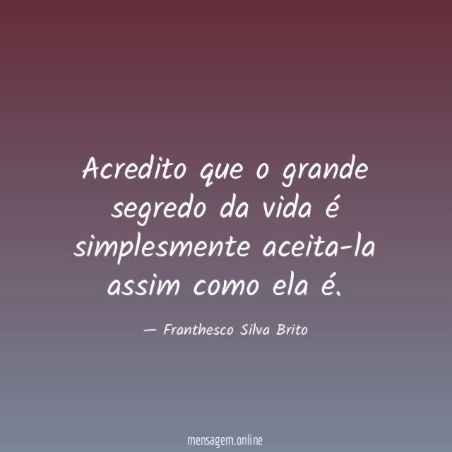 Acredito que o grande segredo da vida é simplesmente aceita-la assim como ela é
