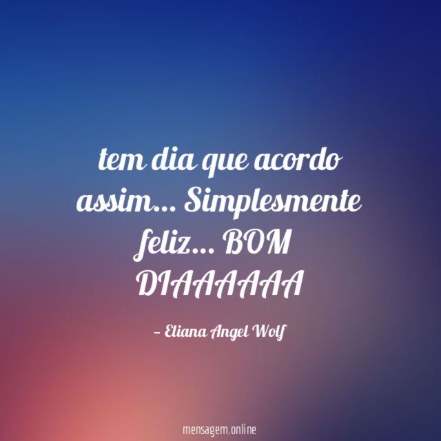 tem dia que acordo assim… Simplesmente feliz…