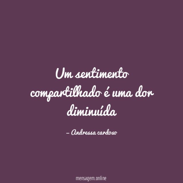 Um sentimento compartilhado é uma dor diminuída"
