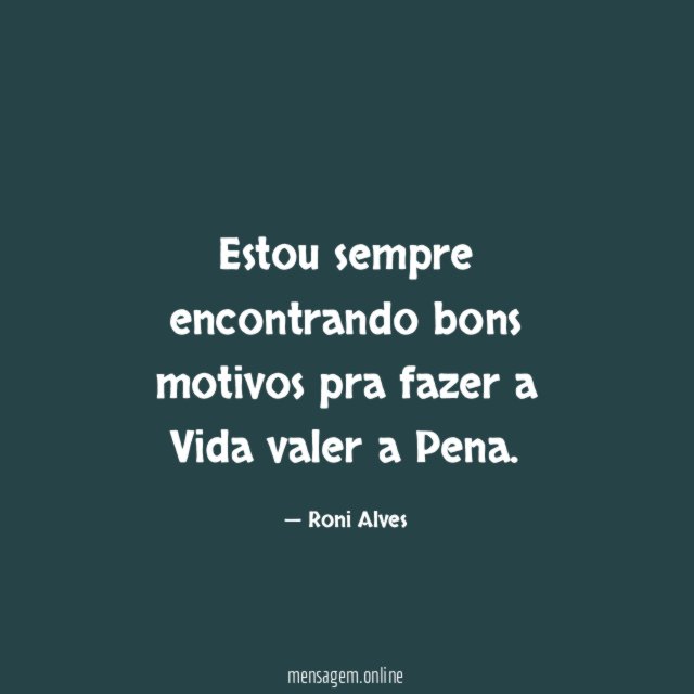 Estou sempre encontrando bons motivos pra fazer a Vida valer a Pena