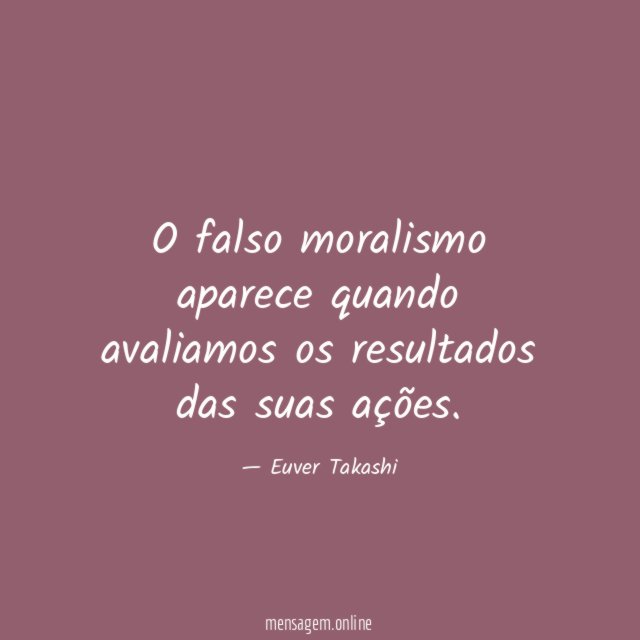 O falso moralismo aparece quando avaliamos os resultados das suas ações
