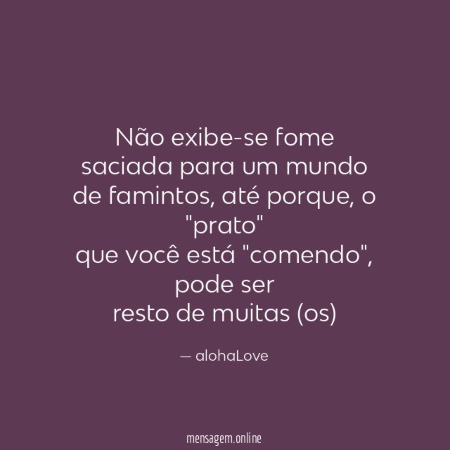 Não exibe-se fome saciada para um mundo de famintos