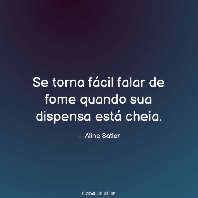 Se torna fácil falar de fome quando sua dispensa está cheia