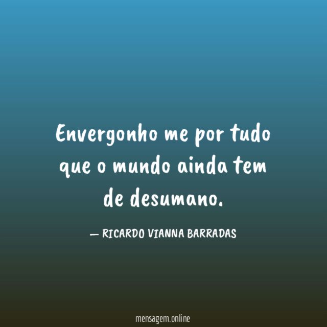 Envergonho me por tudo que o mundo ainda tem de desumano