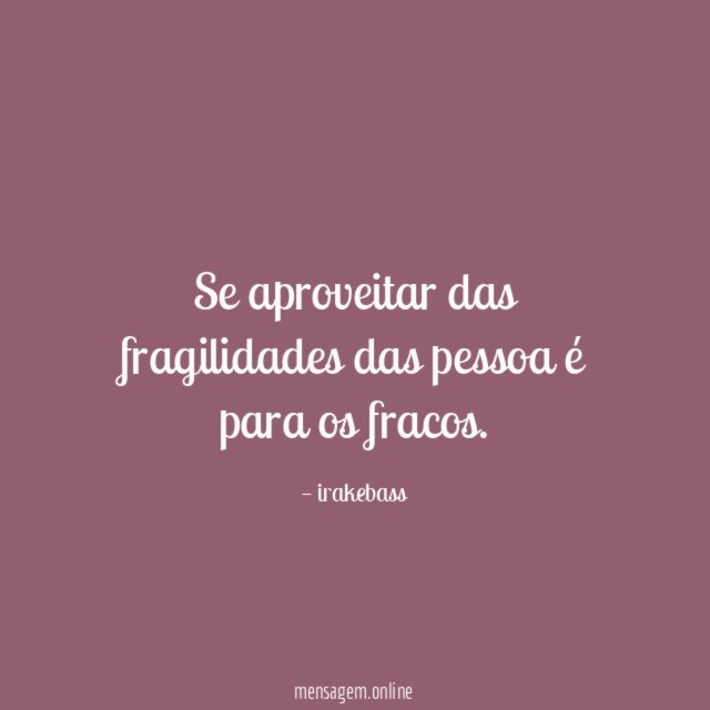 Se aproveitar das fragilidades das pessoa é para os fracos