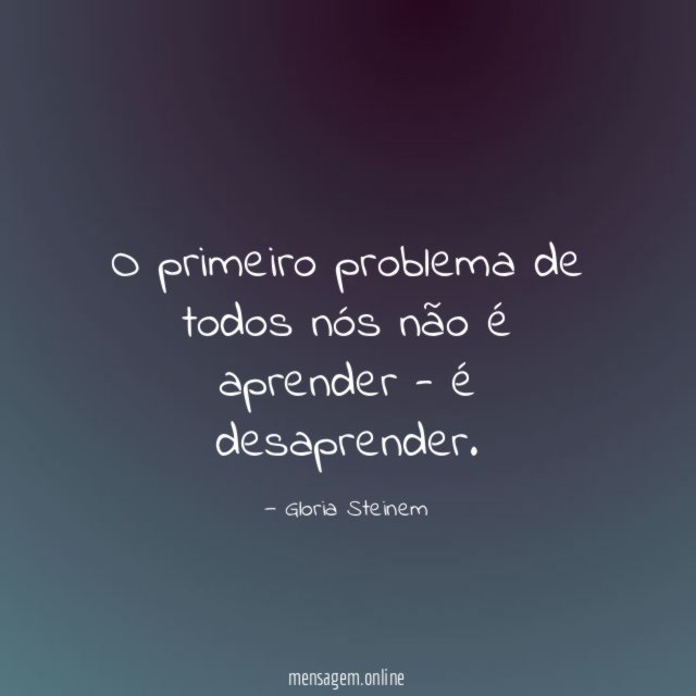 O primeiro problema de todos nós não é aprender - é desaprender