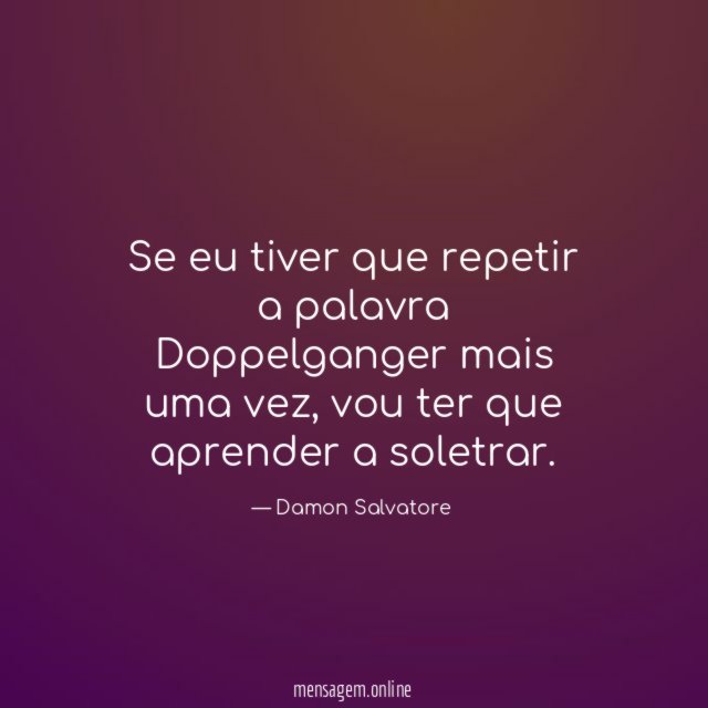 Se eu tiver que repetir a palavra Doppelganger mais uma vez