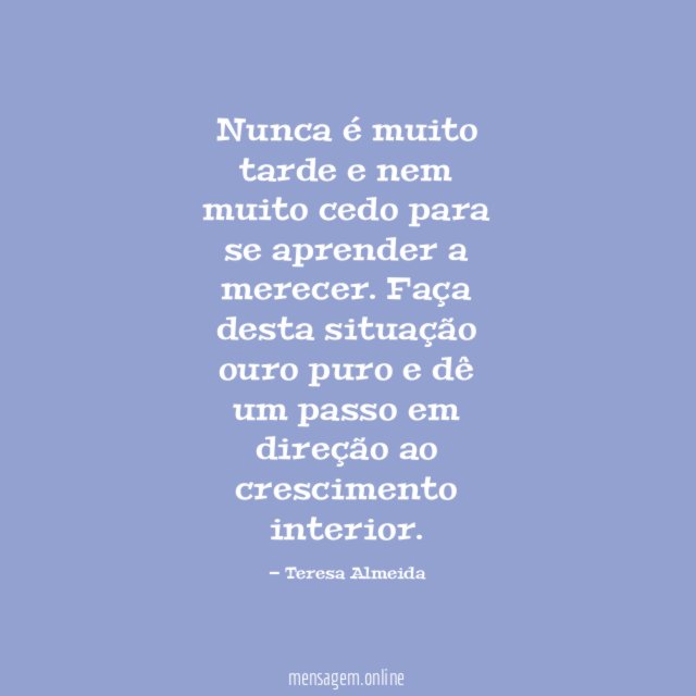 Nunca é muito tarde e nem muito cedo para se aprender a merecer
