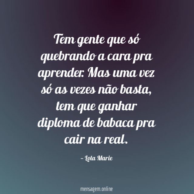 Tem gente que só quebrando a cara pra aprender