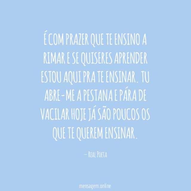 É com prazer
que te ensino a rimar
e se quiseres aprender
estou aqui pra te ensinar.