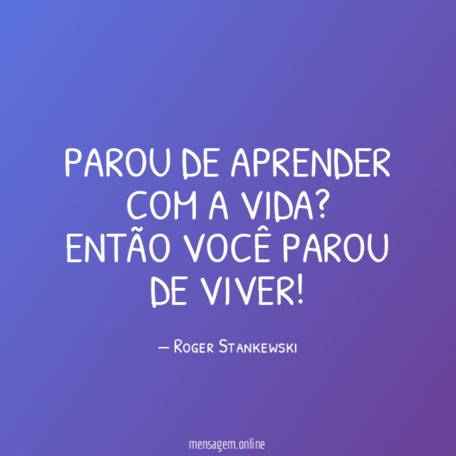 Parou de aprender com a vida