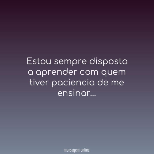 Estou sempre disposta a aprender com quem tiver paciencia de me ensinar