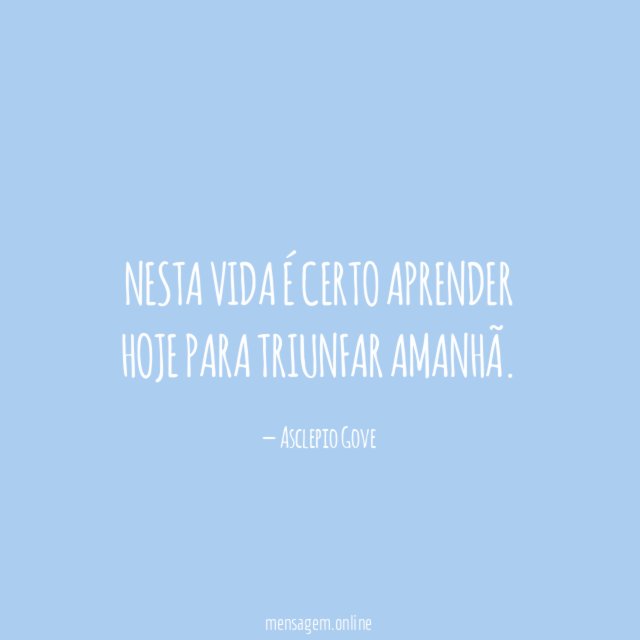 Nesta vida é certo aprender hoje para triunfar amanhã