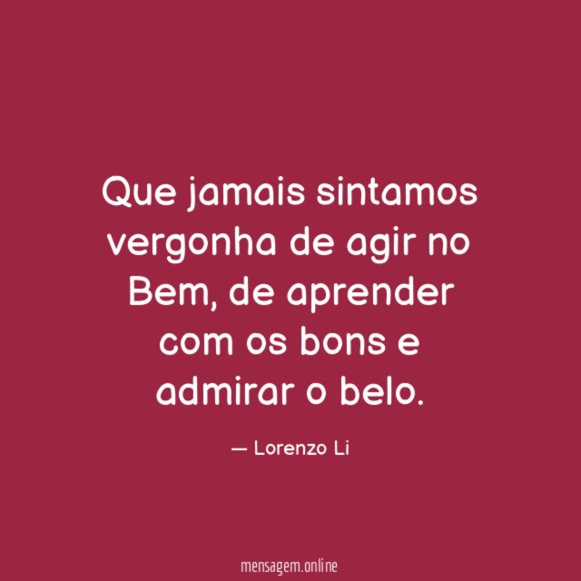 Que jamais sintamos vergonha de agir no Bem
