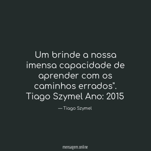 "Um brinde a nossa imensa capacidade de aprender com os caminhos errados".