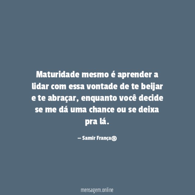 Maturidade mesmo é aprender a lidar com essa