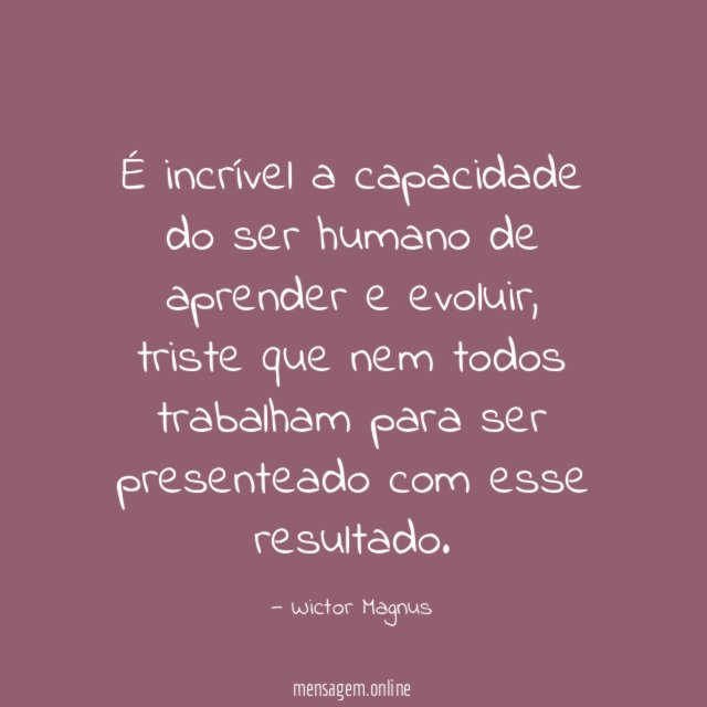 É incrível a capacidade do ser humano de aprender e evoluir