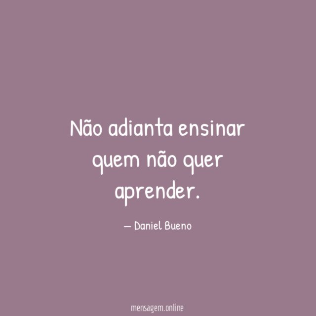 Não adianta ensinar quem não quer aprender