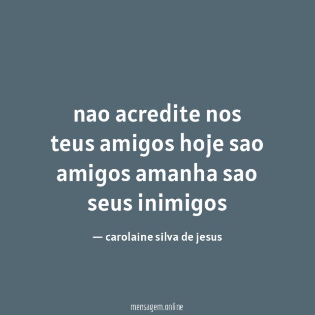 nao acredite nos teus amigos hoje sao amigos amanha sao seus inimigos
